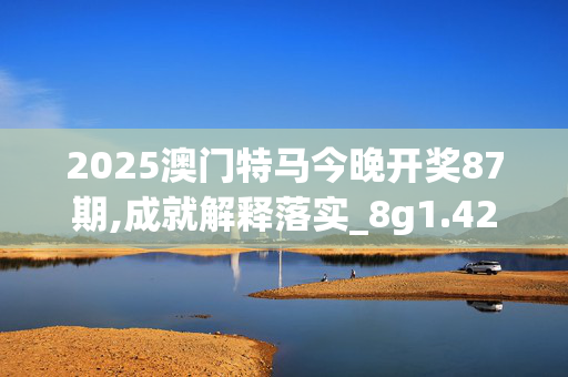 2025澳门特马今晚开奖87期,成就解释落实_8g1.42.920250331更新