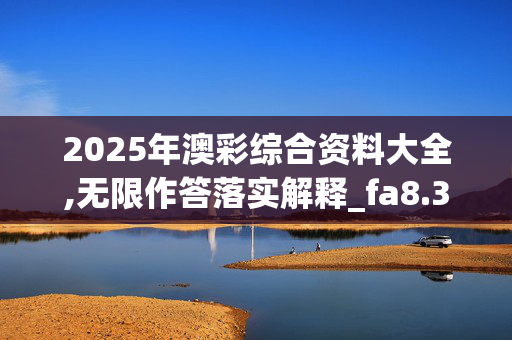 2025年澳彩综合资料大全,无限作答落实解释_fa8.30.43