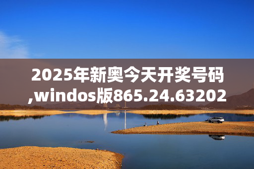 2025年新奥今天开奖号码,windos版865.24.6320250331更新