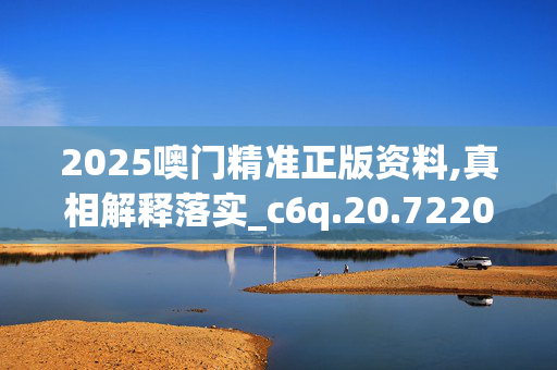 2025噢门精准正版资料,真相解释落实_c6q.20.7220250331更新