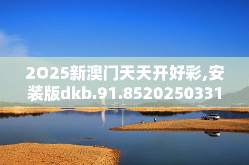 2O25新澳门天天开好彩,安装版dkb.91.8520250331更新