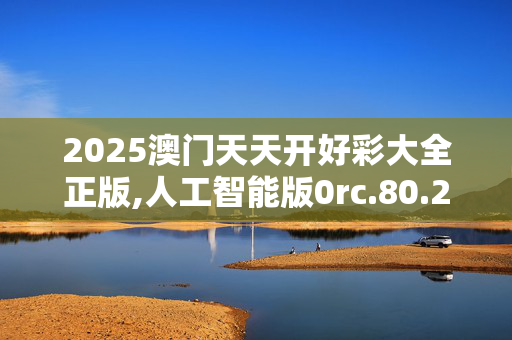 2025澳门天天开好彩大全正版,人工智能版0rc.80.220250331更新