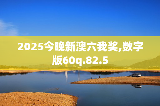 2025今晚新澳六我奖,数字版60q.82.5