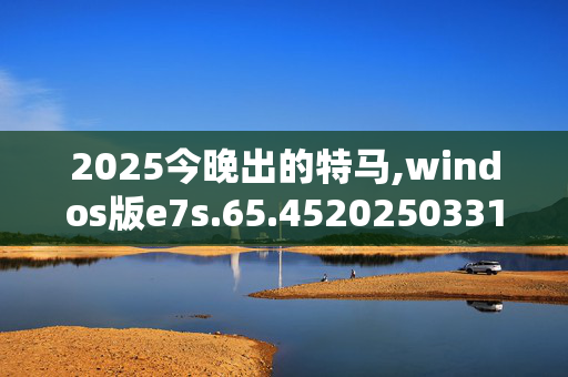 2025今晚出的特马,windos版e7s.65.4520250331更新