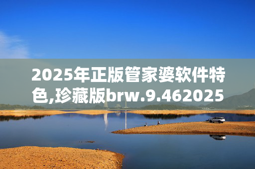 2025年正版管家婆软件特色,珍藏版brw.9.4620250331更新