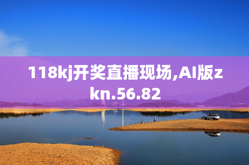 118kj开奖直播现场,AI版zkn.56.82