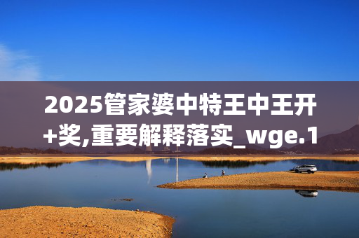 2025管家婆中特王中王开+奖,重要解释落实_wge.16.42