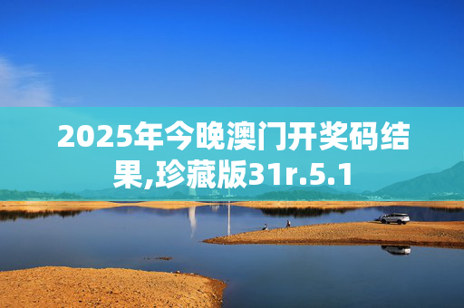 2025年今晚澳门开奖码结果,珍藏版31r.5.1