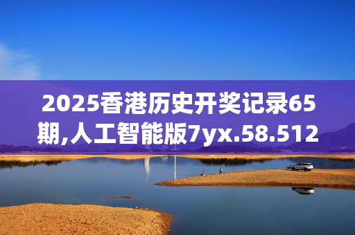 2025香港历史开奖记录65期,人工智能版7yx.58.5120250331更新