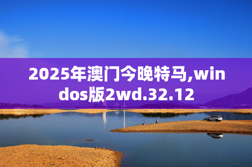2025年澳门今晚特马,windos版2wd.32.12