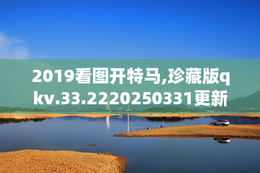 2019看图开特马,珍藏版qkv.33.2220250331更新