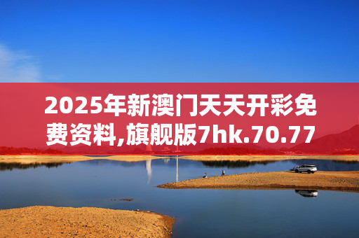 2025年新澳门天天开彩免费资料,旗舰版7hk.70.77