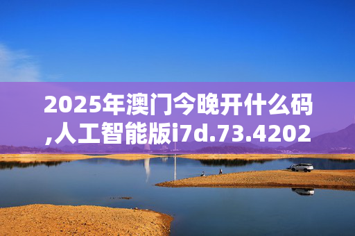 2025年澳门今晚开什么码,人工智能版i7d.73.420250331更新