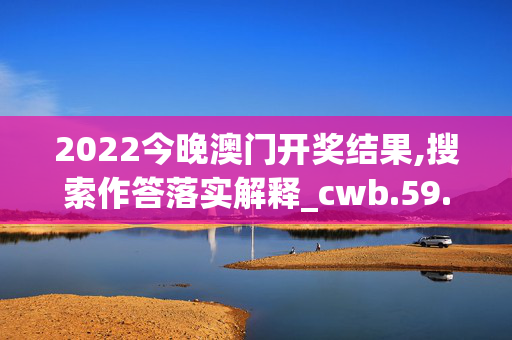 2022今晚澳门开奖结果,搜索作答落实解释_cwb.59.56