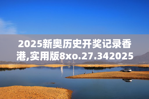 2025新奥历史开奖记录香港,实用版8xo.27.3420250331更新