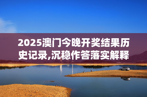 2025澳门今晚开奖结果历史记录,沉稳作答落实解释_4kp.79.55