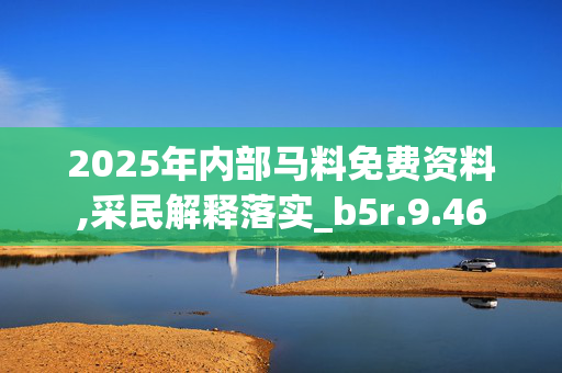 2025年内部马料免费资料,采民解释落实_b5r.9.46