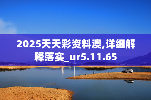 2025天天彩资料澳,详细解释落实_ur5.11.65
