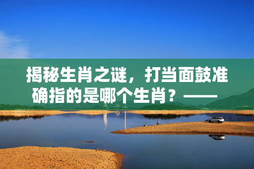 揭秘生肖之谜，打当面鼓准确指的是哪个生肖？—— 揭晓生肖之谜，探寻鼓声背后的生肖真相。
