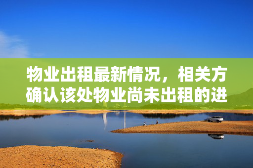 物业出租最新情况，相关方确认该处物业尚未出租的进展报告