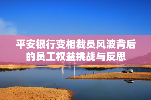 平安银行变相裁员风波背后的员工权益挑战与反思