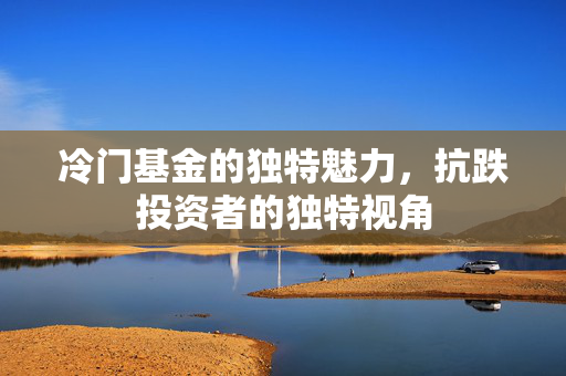 冷门基金的独特魅力，抗跌投资者的独特视角
