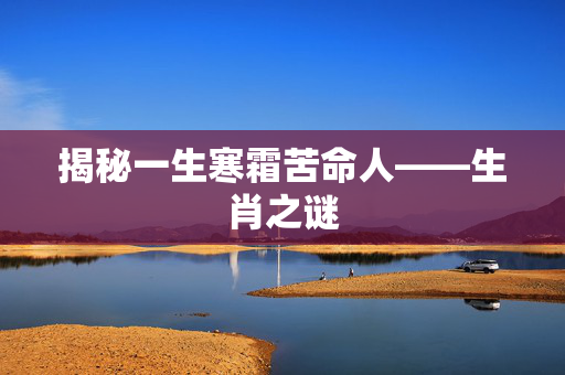 揭秘一生寒霜苦命人——生肖之谜