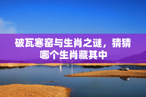 破瓦寒窑与生肖之谜，猜猜哪个生肖藏其中
