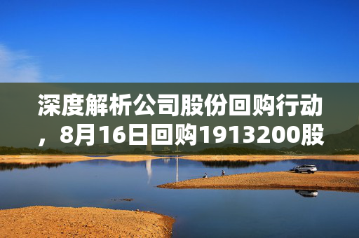 深度解析公司股份回购行动，8月16日回购1913200股的背后意义