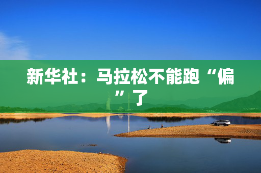 新华社：马拉松不能跑“偏”了