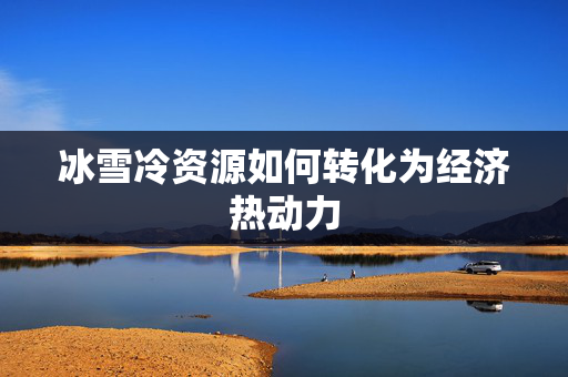冰雪冷资源如何转化为经济热动力