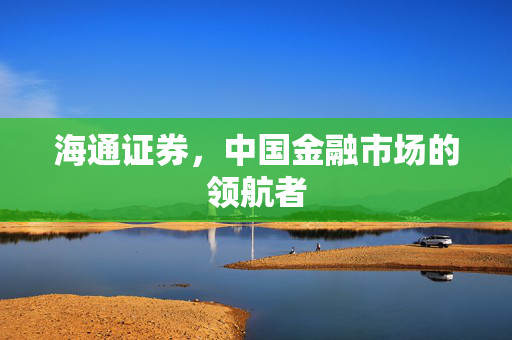 海通证券，中国金融市场的领航者