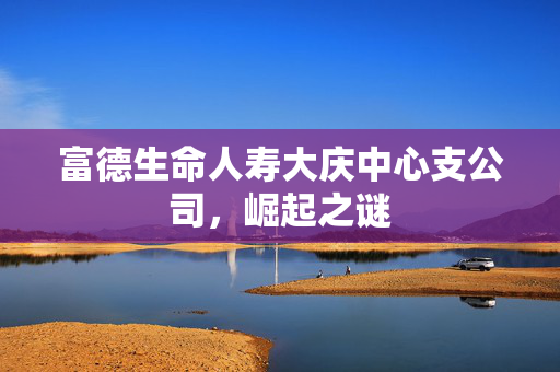 富德生命人寿大庆中心支公司，崛起之谜