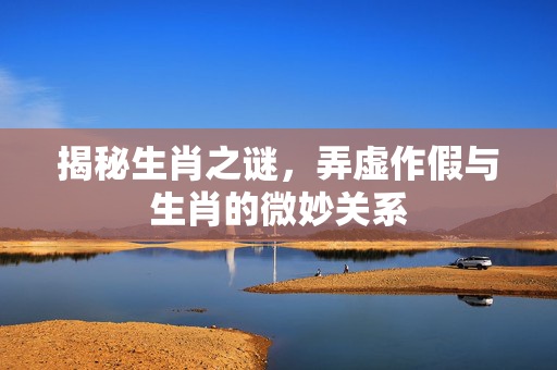 揭秘生肖之谜，弄虚作假与生肖的微妙关系