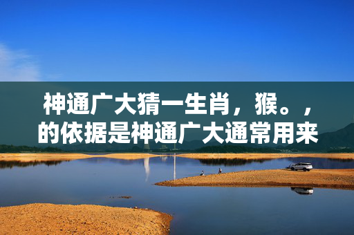 神通广大猜一生肖，猴。，的依据是神通广大通常用来形容某个人或事物具有非常广泛的能力或知识，而猴在中国文化中常常被视为聪明、机智的象征，因此可以猜测神通广大猜一生肖的答案是猴。