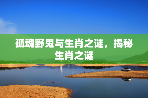 孤魂野鬼与生肖之谜，揭秘生肖之谜