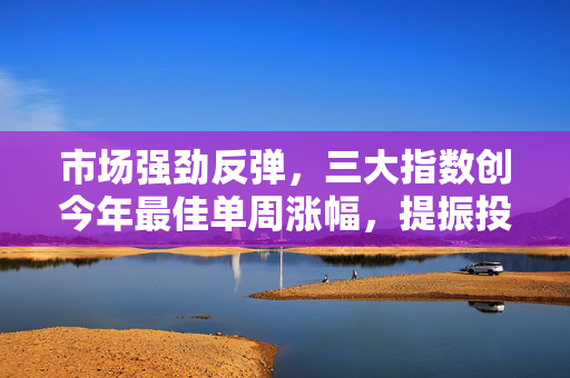 市场强劲反弹，三大指数创今年最佳单周涨幅，提振投资者信心