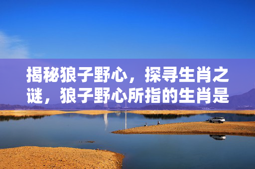 揭秘狼子野心，探寻生肖之谜，狼子野心所指的生肖是什么？