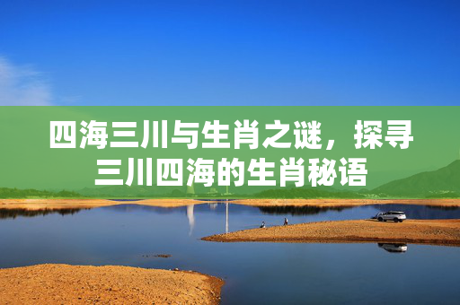 四海三川与生肖之谜，探寻三川四海的生肖秘语