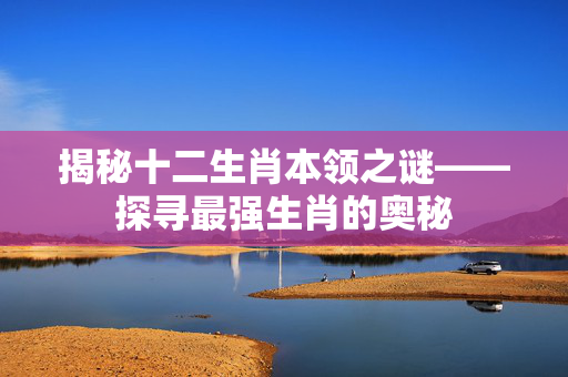 揭秘十二生肖本领之谜——探寻最强生肖的奥秘