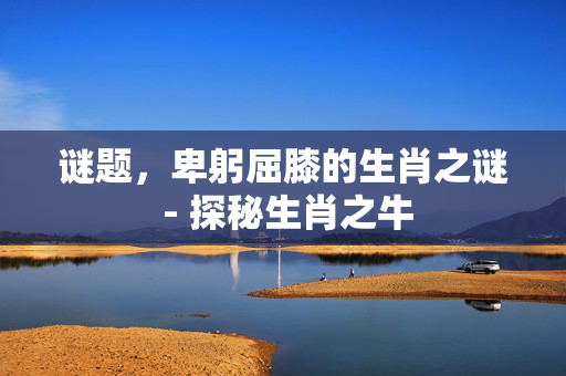 谜题，卑躬屈膝的生肖之谜 - 探秘生肖之牛