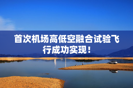 首次机场高低空融合试验飞行成功实现！
