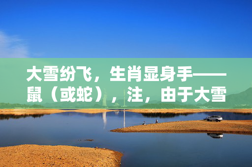 大雪纷飞，生肖显身手——鼠（或蛇），注，由于大雪纷飞的场景中，老鼠可能会在雪中觅食，而蛇则可能因寒冷而藏匿起来，因此这两个生肖都有可能被视为显身手的生肖。但具体哪个生肖更合适，还需根据具体语境和背景来决定。以上标题仅供参考。