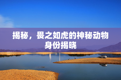 揭秘，畏之如虎的神秘动物身份揭晓