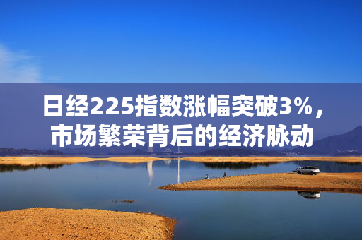日经225指数涨幅突破3%，市场繁荣背后的经济脉动