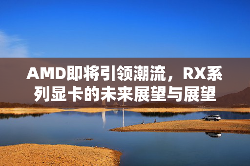 AMD即将引领潮流，RX系列显卡的未来展望与展望