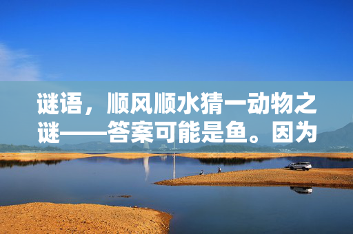 谜语，顺风顺水猜一动物之谜——答案可能是鱼。因为顺风顺水形容的是水流平稳、无阻无碍的状态，而鱼在水中游动时正是如此，因此可以猜测答案是鱼。，另一个可能的标题是，顺风顺水顺人意，揭晓动物之谜。这个标题既保留了谜语的元素，又具有吸引力，能够引起读者的好奇心。