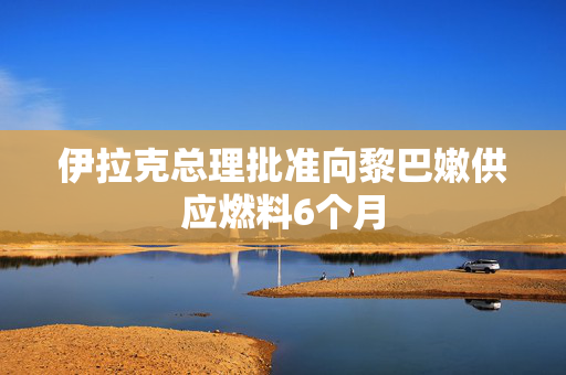 伊拉克总理批准向黎巴嫩供应燃料6个月