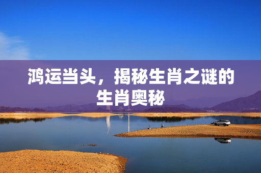 鸿运当头，揭秘生肖之谜的生肖奥秘