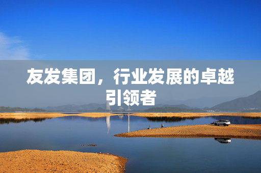 友发集团，行业发展的卓越引领者